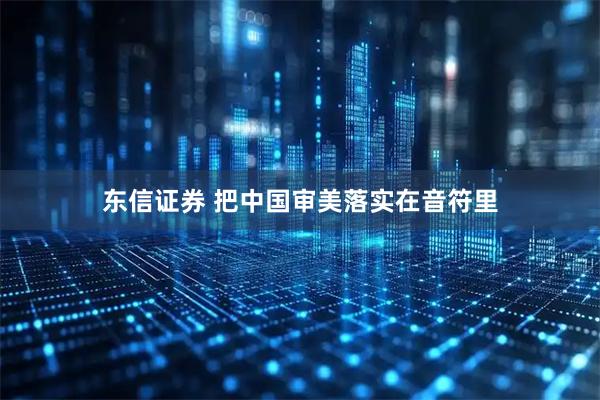 东信证券 把中国审美落实在音符里