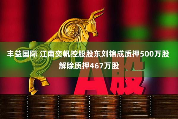 丰益国际 江南奕帆控股股东刘锦成质押500万股 解除质押467万股