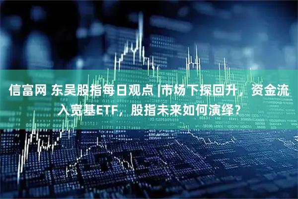 信富网 东吴股指每日观点 |市场下探回升，资金流入宽基ETF，股指未来如何演绎？