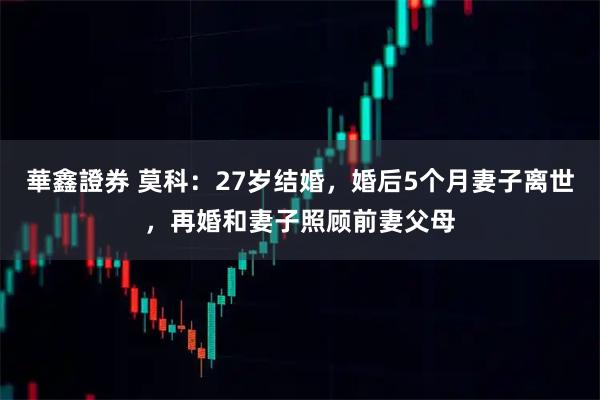 華鑫證券 莫科：27岁结婚，婚后5个月妻子离世，再婚和妻子照顾前妻父母