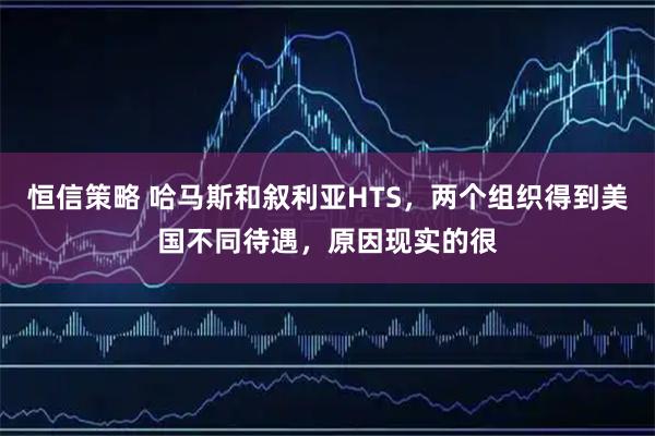 恒信策略 哈马斯和叙利亚HTS，两个组织得到美国不同待遇，原因现实的很