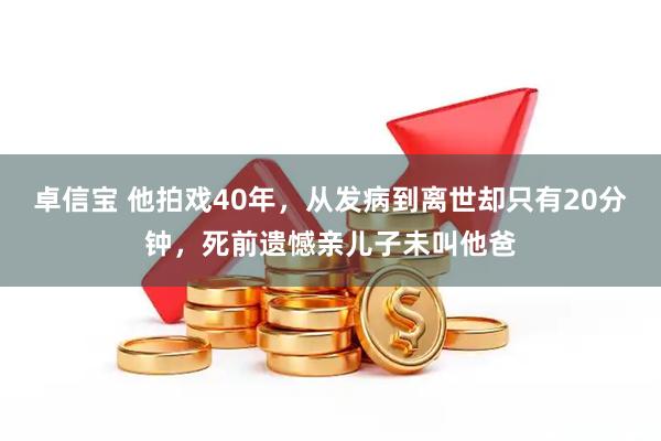 卓信宝 他拍戏40年，从发病到离世却只有20分钟，死前遗憾亲儿子未叫他爸