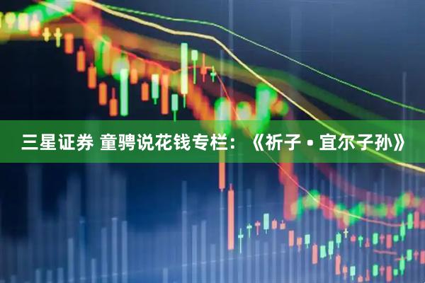 三星证券 童骋说花钱专栏：《祈子 • 宜尔子孙》