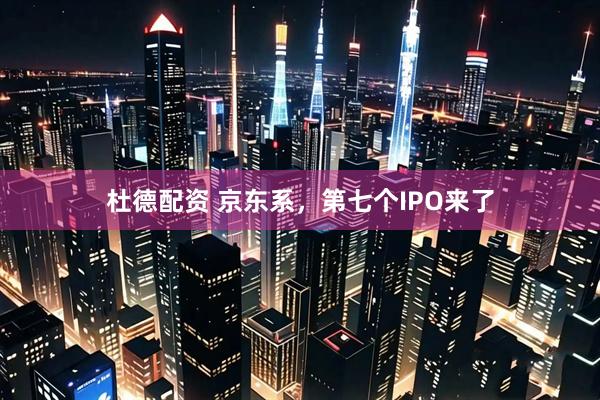 杜德配资 京东系，第七个IPO来了