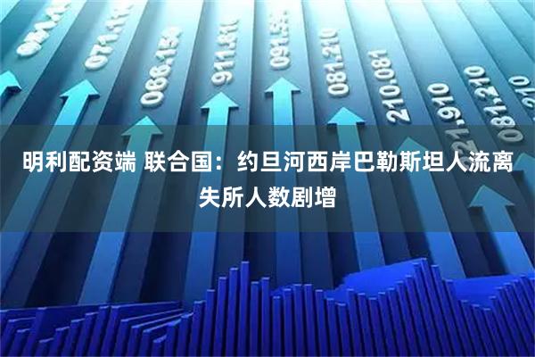 明利配资端 联合国：约旦河西岸巴勒斯坦人流离失所人数剧增