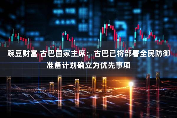 豌豆财富 古巴国家主席：古巴已将部署全民防御准备计划确立为优先事项