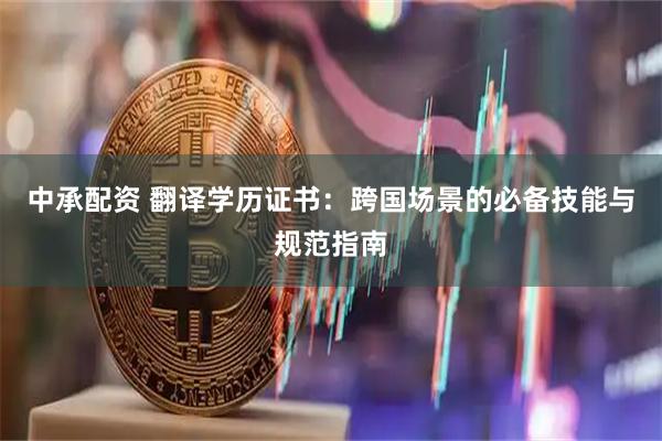 中承配资 翻译学历证书：跨国场景的必备技能与规范指南
