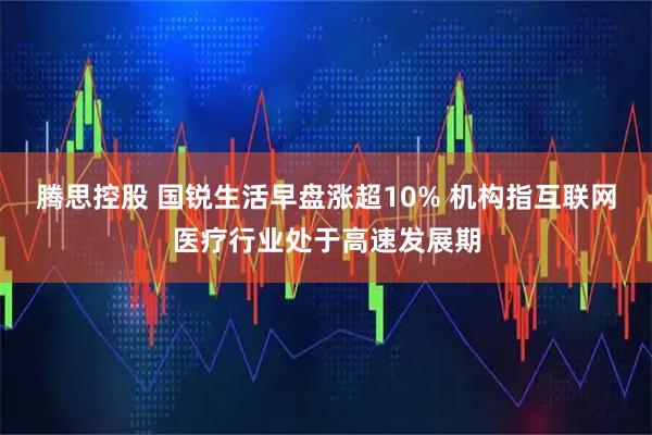 腾思控股 国锐生活早盘涨超10% 机构指互联网医疗行业处于高速发展期