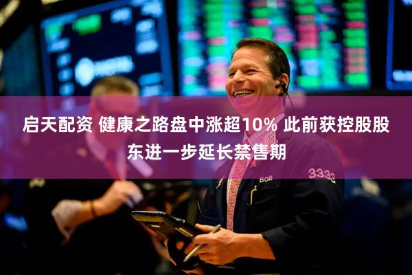 启天配资 健康之路盘中涨超10% 此前获控股股东进一步延长禁售期