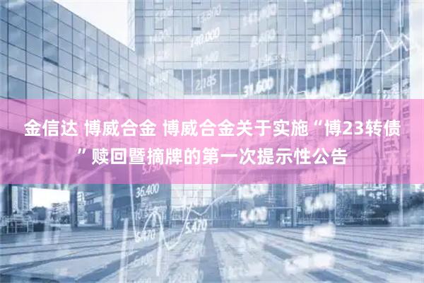 金信达 博威合金 博威合金关于实施“博23转债”赎回暨摘牌的第一次提示性公告