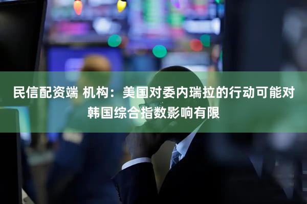 民信配资端 机构：美国对委内瑞拉的行动可能对韩国综合指数影响有限