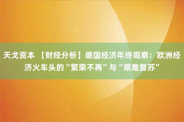 天戈资本 【财经分析】德国经济年终观察：欧洲经济火车头的“繁荣不再”与“艰难复苏”