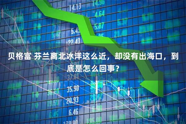 贝格富 芬兰离北冰洋这么近，却没有出海口，到底是怎么回事？