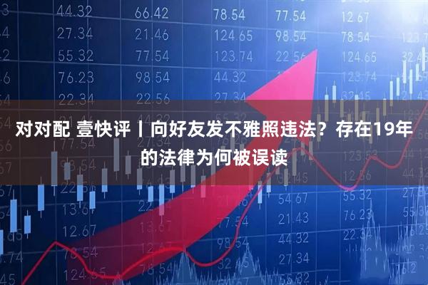 对对配 壹快评丨向好友发不雅照违法？存在19年的法律为何被误读