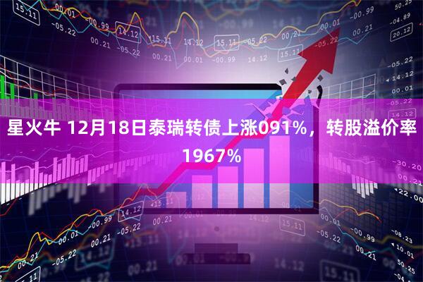 星火牛 12月18日泰瑞转债上涨091%，转股溢价率1967%