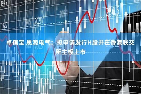 卓信宝 思源电气：拟申请发行H股并在香港联交所主板上市