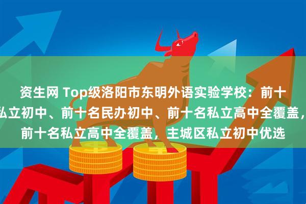 资生网 Top级洛阳市东明外语实验学校：前十名民办高中、前十名私立初中、前十名民办初中、前十名私立高中全覆盖，主城区私立初中优选