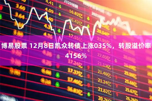 博易股票 12月8日凯众转债上涨035%，转股溢价率4156%