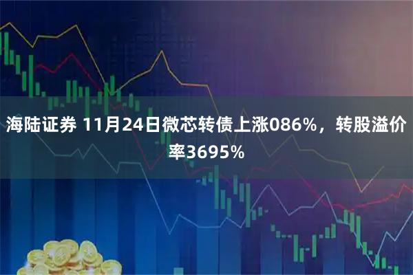 海陆证券 11月24日微芯转债上涨086%，转股溢价率3695%