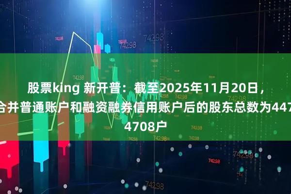 股票king 新开普：截至2025年11月20日，公司合并普通账户和融资融券信用账户后的股东总数为44708户