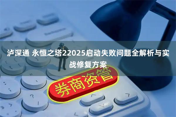 泸深通 永恒之塔22025启动失败问题全解析与实战修复方案