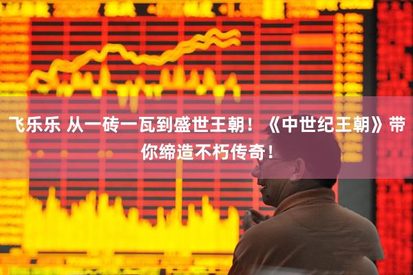飞乐乐 从一砖一瓦到盛世王朝！《中世纪王朝》带你缔造不朽传奇！
