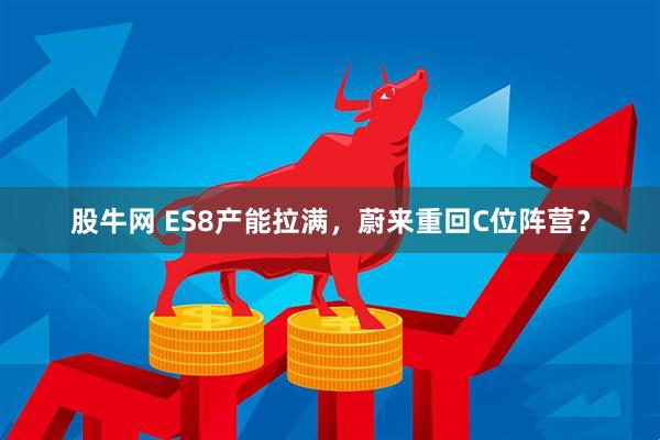 股牛网 ES8产能拉满，蔚来重回C位阵营？