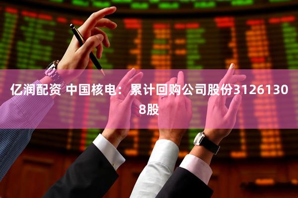 亿润配资 中国核电：累计回购公司股份31261308股
