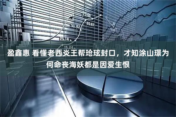 盈鑫惠 看懂老西炎王帮玱玹封口，才知涂山璟为何命丧海妖都是因爱生恨