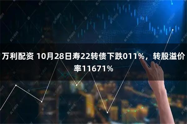 万利配资 10月28日寿22转债下跌011%，转股溢价率11671%