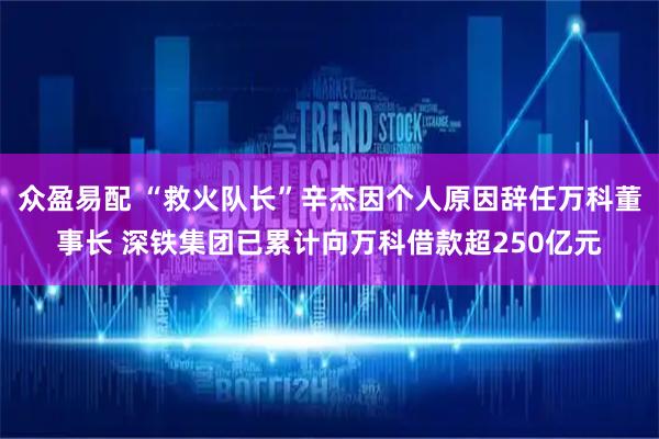 众盈易配 “救火队长”辛杰因个人原因辞任万科董事长 深铁集团已累计向万科借款超250亿元