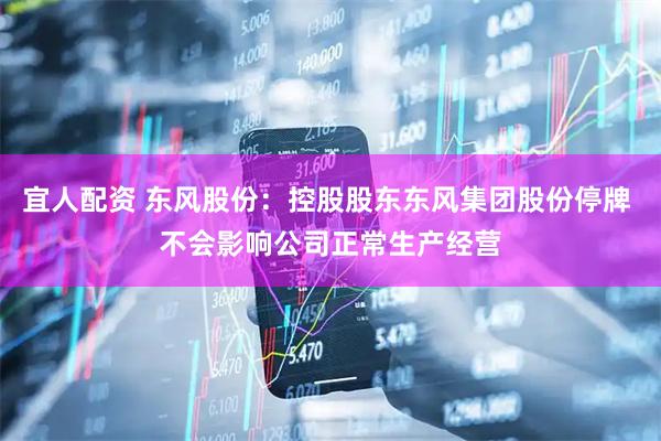 宜人配资 东风股份：控股股东东风集团股份停牌 不会影响公司正常生产经营