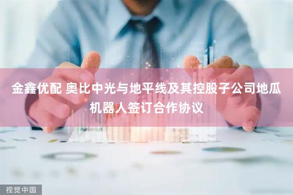 金鑫优配 奥比中光与地平线及其控股子公司地瓜机器人签订合作协议