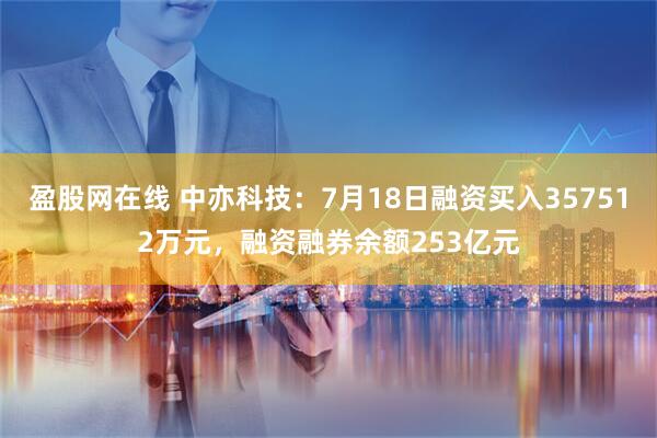 盈股网在线 中亦科技：7月18日融资买入357512万元，融资融券余额253亿元