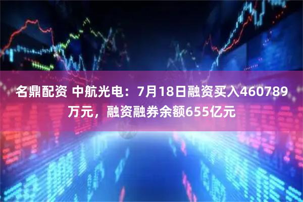 名鼎配资 中航光电：7月18日融资买入460789万元，融资融券余额655亿元