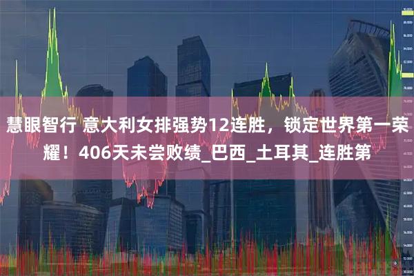 慧眼智行 意大利女排强势12连胜，锁定世界第一荣耀！406天未尝败绩_巴西_土耳其_连胜第