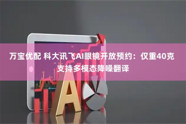 万宝优配 科大讯飞AI眼镜开放预约：仅重40克 支持多模态降噪翻译