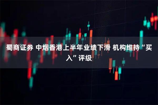 蜀商证券 中烟香港上半年业绩下滑 机构维持“买入”评级